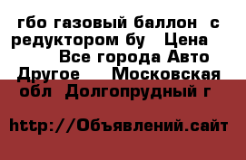 гбо-газовый баллон  с редуктором бу › Цена ­ 3 000 - Все города Авто » Другое   . Московская обл.,Долгопрудный г.